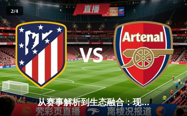 从赛事解析到生态融合：现代体育资讯网的深层变革与价值 - 2