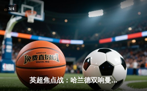 英超焦点战：哈兰德双响曼城3-1逆转曼联，距榜首仅差2分 - 3