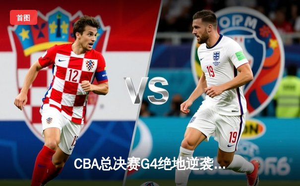 CBA总决赛G4绝地逆袭：广东宏远加时险胜辽宁，总比分2-2战平