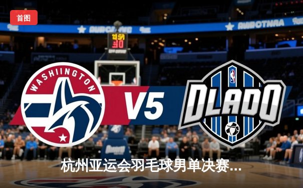 杭州亚运会羽毛球男单决赛：李诗沣力克石宇奇首夺亚运金牌