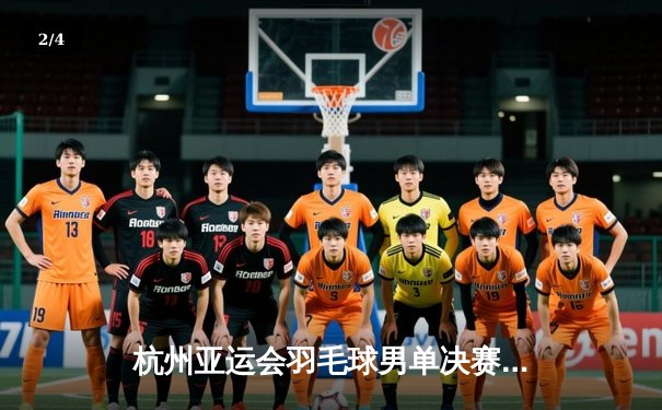 杭州亚运会羽毛球男单决赛：李诗沣力克石宇奇首夺亚运金牌 - 2