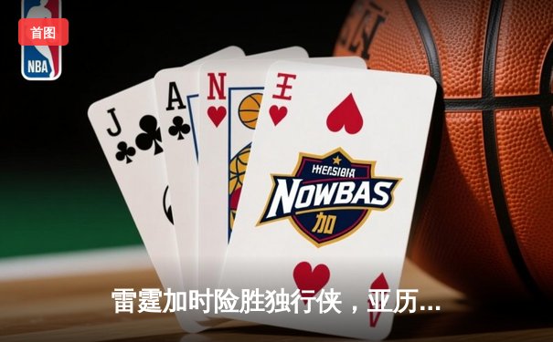 雷霆加时险胜独行侠，亚历山大关键三分定乾坤