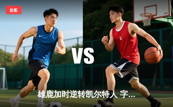 雄鹿加时逆转凯尔特人 字母哥44分20篮板演绎MVP本色