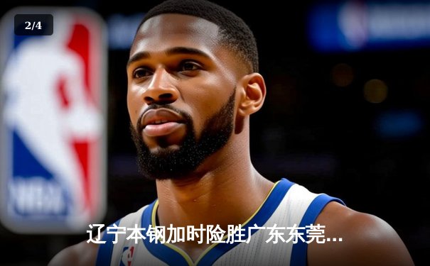 辽宁本钢加时险胜广东东莞，赵继伟28分导演逆转好戏 - 2