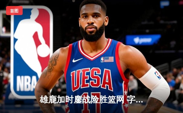 雄鹿加时鏖战险胜篮网 字母哥44分20篮板创纪录