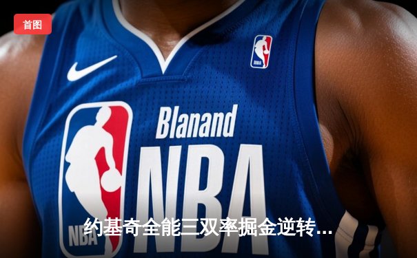 约基奇全能三双率掘金逆转森林狼，穆雷末节爆发锁定胜局