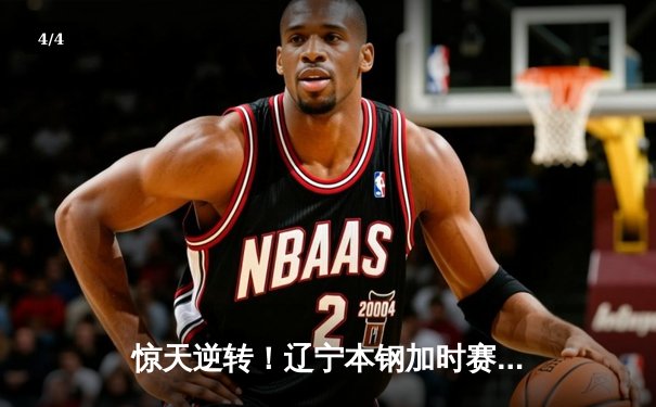 惊天逆转！辽宁本钢加时赛3分险胜广东东莞大益，赵继伟砍30+12主宰末节 - 4