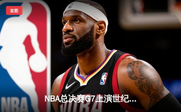 NBA总决赛G7上演世纪对决 掘金加时险胜热火卫冕成功