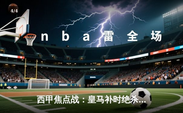 西甲焦点战：皇马补时绝杀巴萨，贝林厄姆双响主宰国家德比 - 4