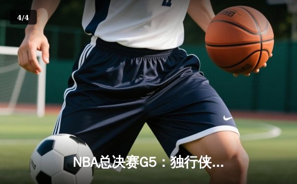 NBA总决赛G5：独行侠绝境逆转，东契奇三双率队险胜凯尔特人 - 4