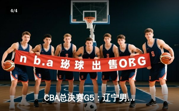 CBA总决赛G5：辽宁男篮加时险胜广东，赵继伟30分率队卫冕 - 4